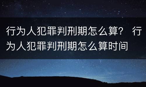 行为人犯罪判刑期怎么算？ 行为人犯罪判刑期怎么算时间