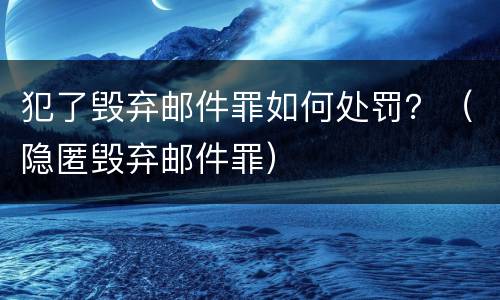 犯了毁弃邮件罪如何处罚？（隐匿毁弃邮件罪）
