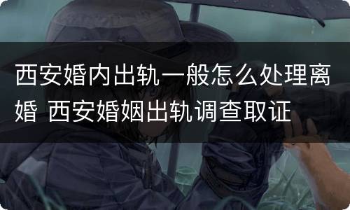 西安婚内出轨一般怎么处理离婚 西安婚姻出轨调查取证