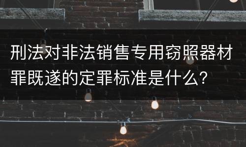 刑法对非法销售专用窃照器材罪既遂的定罪标准是什么？