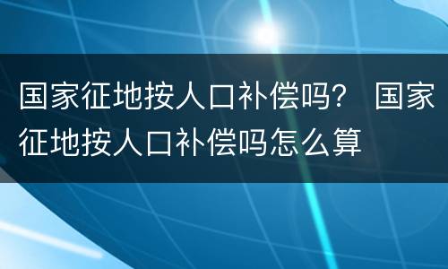 国家征地按人口补偿吗？ 国家征地按人口补偿吗怎么算