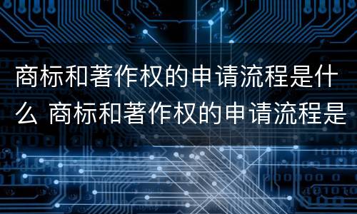 商标和著作权的申请流程是什么 商标和著作权的申请流程是什么样的