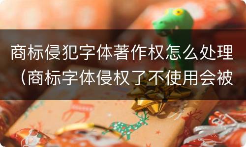 商标侵犯字体著作权怎么处理（商标字体侵权了不使用会被告吗）