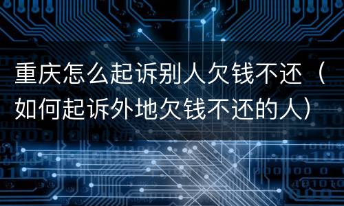 重庆怎么起诉别人欠钱不还（如何起诉外地欠钱不还的人）