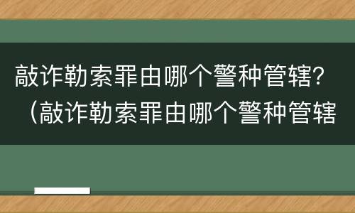 敲诈勒索罪由哪个警种管辖？（敲诈勒索罪由哪个警种管辖起诉）