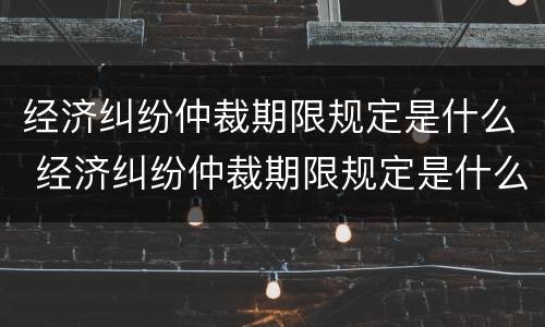 经济纠纷仲裁期限规定是什么 经济纠纷仲裁期限规定是什么时候实施