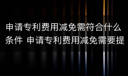 申请专利费用减免需符合什么条件 申请专利费用减免需要提供什么