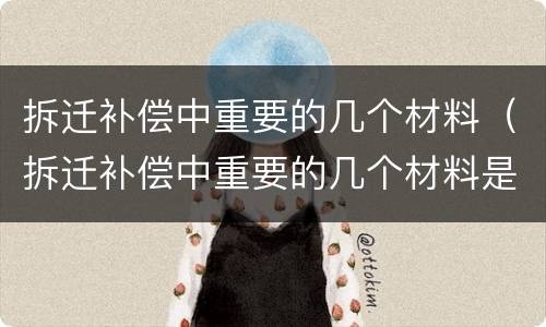 拆迁补偿中重要的几个材料（拆迁补偿中重要的几个材料是）