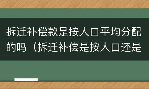 拆迁补偿款是按人口平均分配的吗（拆迁补偿是按人口还是面积）