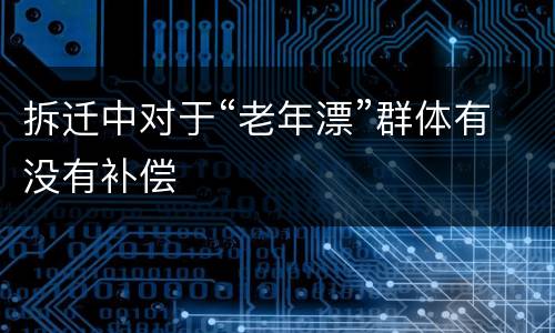 拆迁中对于“老年漂”群体有没有补偿