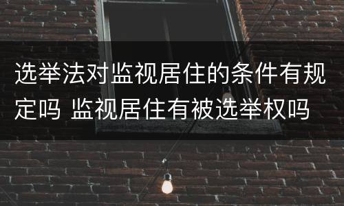 选举法对监视居住的条件有规定吗 监视居住有被选举权吗