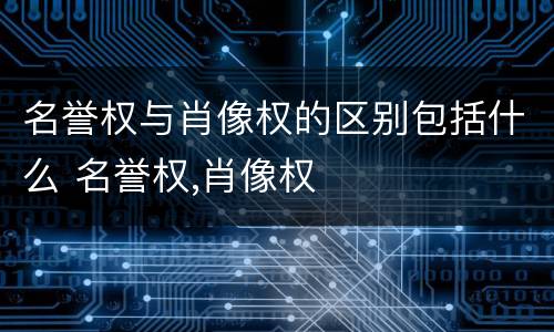 名誉权与肖像权的区别包括什么 名誉权,肖像权