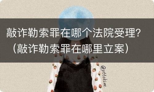 敲诈勒索罪在哪个法院受理？（敲诈勒索罪在哪里立案）