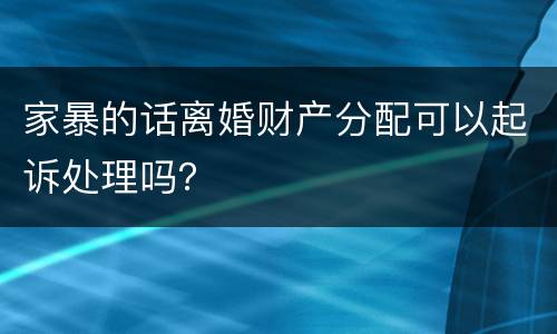 家暴的话离婚财产分配可以起诉处理吗？