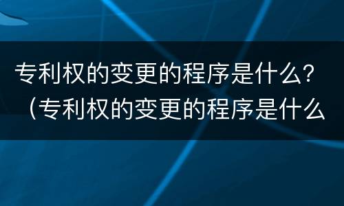 专利权的变更的程序是什么？（专利权的变更的程序是什么样的）