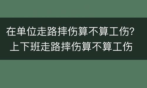 在单位走路摔伤算不算工伤？ 上下班走路摔伤算不算工伤
