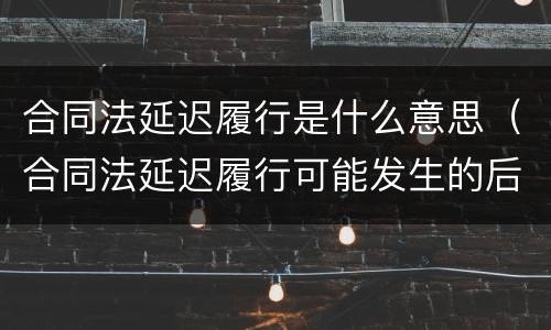合同法延迟履行是什么意思（合同法延迟履行可能发生的后果）