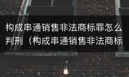 构成串通销售非法商标罪怎么判刑（构成串通销售非法商标罪怎么判刑的）