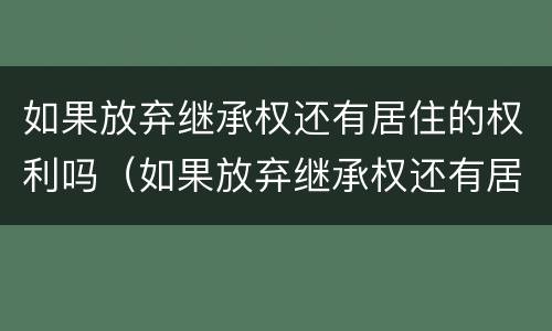 如果放弃继承权还有居住的权利吗（如果放弃继承权还有居住的权利吗为什么）