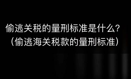 偷逃关税的量刑标准是什么？（偷逃海关税款的量刑标准）
