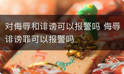 对侮辱和诽谤可以报警吗 侮辱诽谤罪可以报警吗