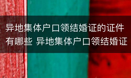 异地集体户口领结婚证的证件有哪些 异地集体户口领结婚证的证件有哪些材料