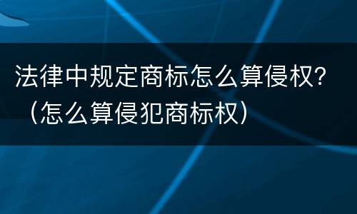 法律中规定商标怎么算侵权？（怎么算侵犯商标权）