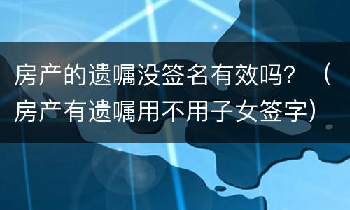 房产的遗嘱没签名有效吗？（房产有遗嘱用不用子女签字）
