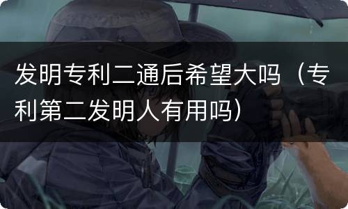 发明专利二通后希望大吗（专利第二发明人有用吗）