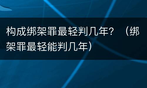 构成绑架罪最轻判几年？（绑架罪最轻能判几年）