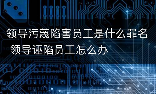 领导污蔑陷害员工是什么罪名 领导诬陷员工怎么办