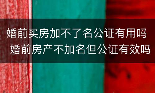 婚前买房加不了名公证有用吗 婚前房产不加名但公证有效吗