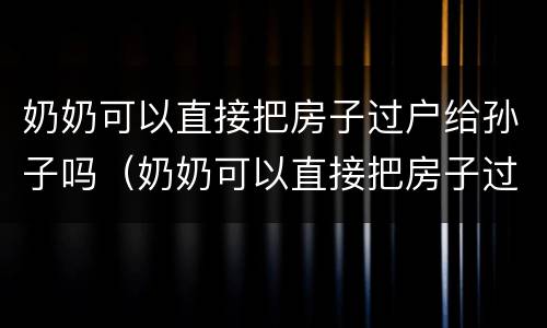 奶奶可以直接把房子过户给孙子吗（奶奶可以直接把房子过户给孙子吗,这个房子可以卖吗）