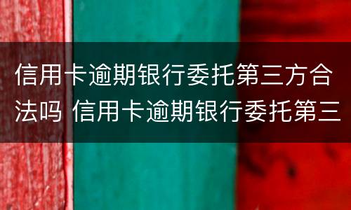 信用卡逾期银行委托第三方合法吗 信用卡逾期银行委托第三方合法吗知乎