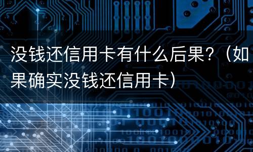 没钱还信用卡有什么后果?（如果确实没钱还信用卡）