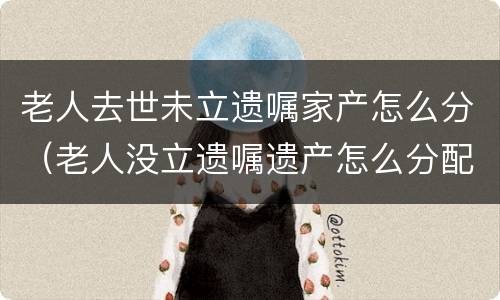 老人去世未立遗嘱家产怎么分（老人没立遗嘱遗产怎么分配）