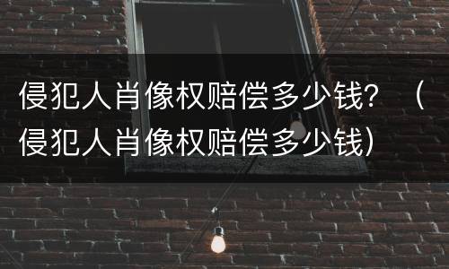 侵犯人肖像权赔偿多少钱？（侵犯人肖像权赔偿多少钱）