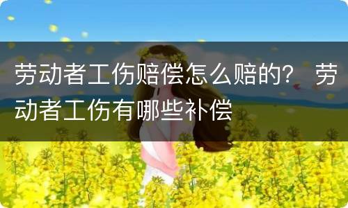 劳动者工伤赔偿怎么赔的？ 劳动者工伤有哪些补偿