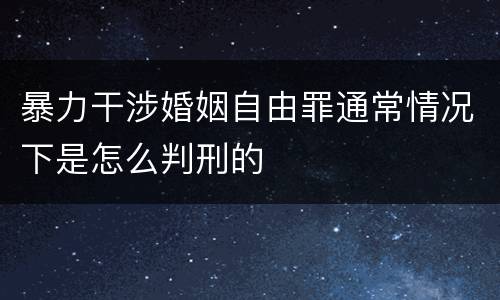 暴力干涉婚姻自由罪通常情况下是怎么判刑的