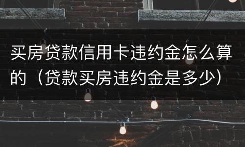 买房贷款信用卡违约金怎么算的（贷款买房违约金是多少）