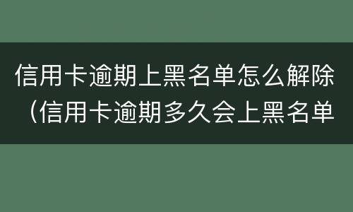 信用卡逾期上黑名单怎么解除（信用卡逾期多久会上黑名单）