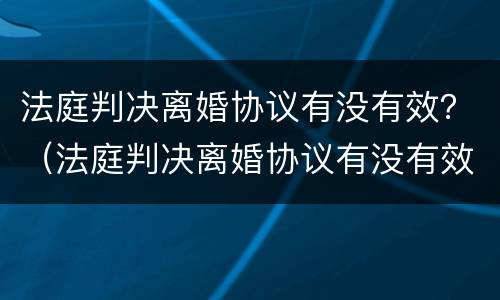 法庭判决离婚协议有没有效？（法庭判决离婚协议有没有效力）