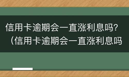 信用卡逾期会一直涨利息吗？（信用卡逾期会一直涨利息吗）