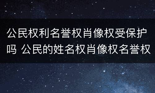 公民权利名誉权肖像权受保护吗 公民的姓名权肖像权名誉权