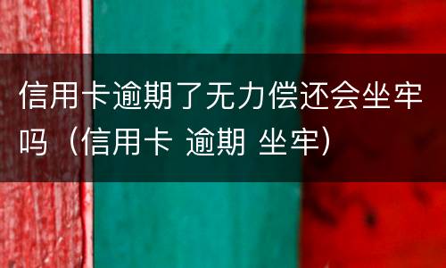 信用卡逾期了无力偿还会坐牢吗（信用卡 逾期 坐牢）