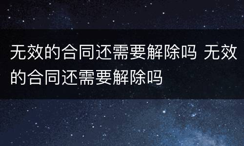 无效的合同还需要解除吗 无效的合同还需要解除吗