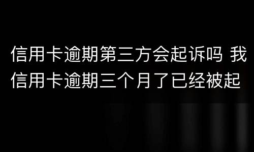信用卡逾期第三方会起诉吗 我信用卡逾期三个月了已经被起诉了怎么办