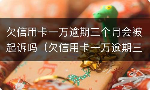 欠信用卡一万逾期三个月会被起诉吗（欠信用卡一万逾期三个月会被起诉吗知乎）