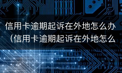 信用卡逾期起诉在外地怎么办（信用卡逾期起诉在外地怎么办呢）