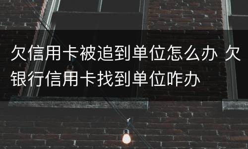欠信用卡被追到单位怎么办 欠银行信用卡找到单位咋办